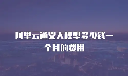 阿里云通义大模型多少钱一个月的费用