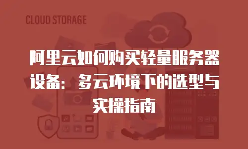 阿里云如何购买轻量服务器设备：多云环境下的选型与实操指南