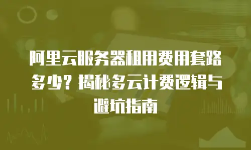 阿里云服务器租用费用套路多少？揭秘多云计费逻辑与避坑指南
