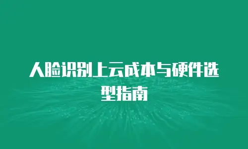 人脸识别上云成本与硬件选型指南