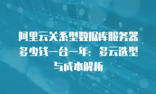 阿里云关系型数据库服务器多少钱一台一年：多云选型与成本解析
