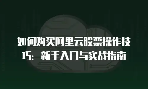 如何购买阿里云股票操作技巧：新手入门与实战指南