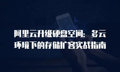 阿里云升级硬盘空间：多云环境下的存储扩容实战指南