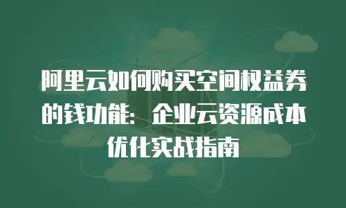 阿里云如何购买空间权益券的钱功能：企业云资源成本优化实战指南