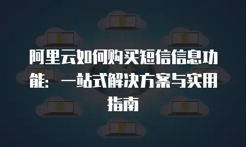 阿里云如何购买短信信息功能：一站式解决方案与实用指南