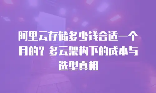 阿里云存储多少钱合适一个月的？多云架构下的成本与选型真相