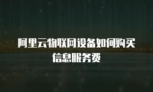 阿里云物联网设备如何购买信息服务费