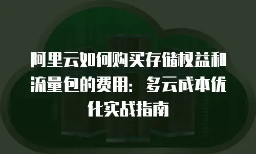 阿里云如何购买存储权益和流量包的费用：多云成本优化实战指南