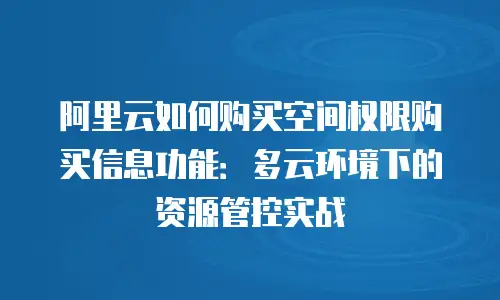 阿里云如何购买空间权限购买信息功能：多云环境下的资源管控实战