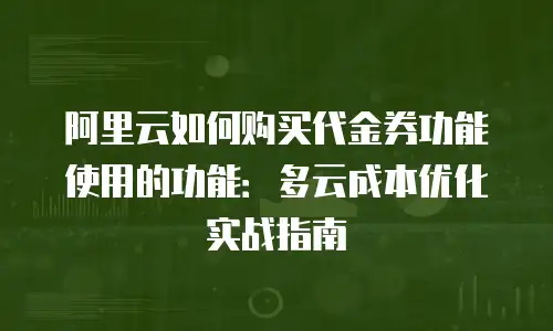 阿里云如何购买代金券功能使用的功能：多云成本优化实战指南