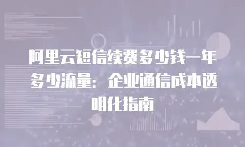 阿里云短信续费多少钱一年多少流量：企业通信成本透明化指南
