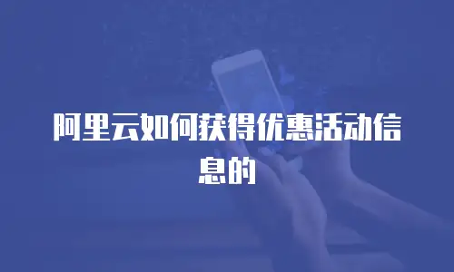 阿里云如何获得优惠活动信息的