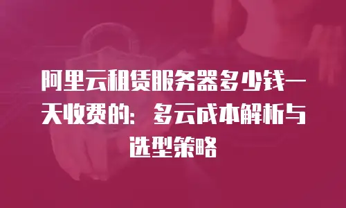 阿里云租赁服务器多少钱一天收费的：多云成本解析与选型策略