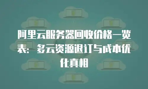 阿里云服务器回收价格一览表：多云资源退订与成本优化真相