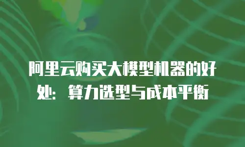 阿里云购买大模型机器的好处：算力选型与成本平衡