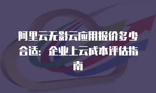 阿里云无影云应用报价多少合适：企业上云成本评估指南