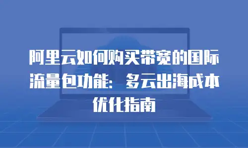 阿里云如何购买带宽的国际流量包功能：多云出海成本优化指南