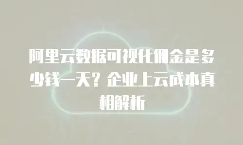 阿里云数据可视化佣金是多少钱一天？企业上云成本真相解析