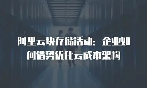 阿里云块存储活动：企业如何借势优化云成本架构