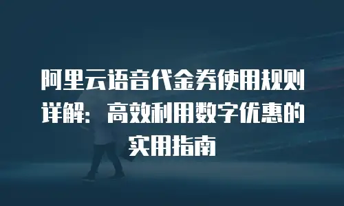 阿里云语音代金券使用规则详解：高效利用数字优惠的实用指南