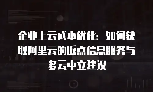 企业上云成本优化：如何获取阿里云的返点信息服务与多云中立建议
