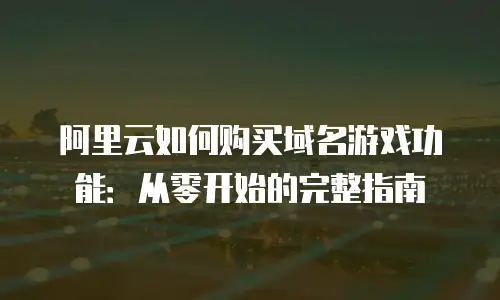 阿里云如何购买域名游戏功能：从零开始的完整指南