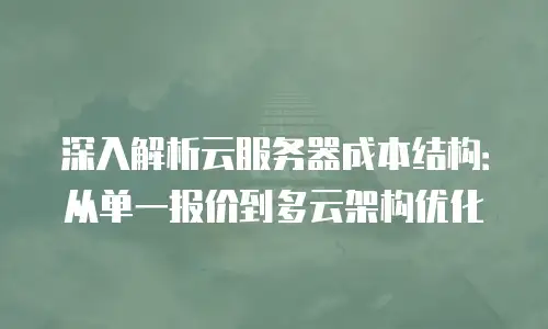 深入解析云服务器成本结构：从单一报价到多云架构优化