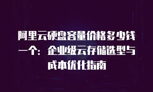 阿里云硬盘容量价格多少钱一个：企业级云存储选型与成本优化指南