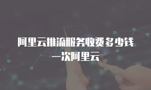 阿里云推流服务收费多少钱一次阿里云