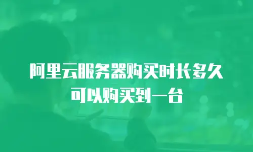 阿里云服务器购买时长多久可以购买到一台