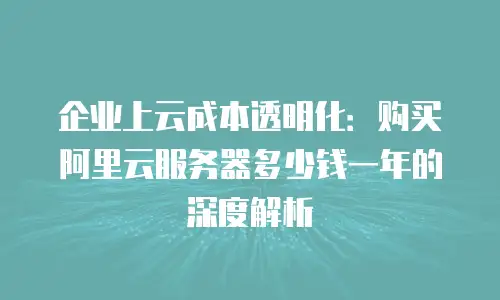 企业上云成本透明化：购买阿里云服务器多少钱一年的深度解析