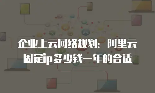 企业上云网络规划：阿里云固定ip多少钱一年的合适