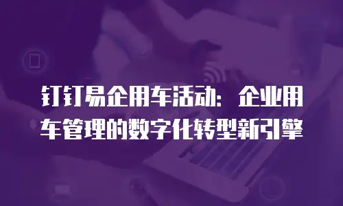 钉钉易企用车活动：企业用车管理的数字化转型新引擎