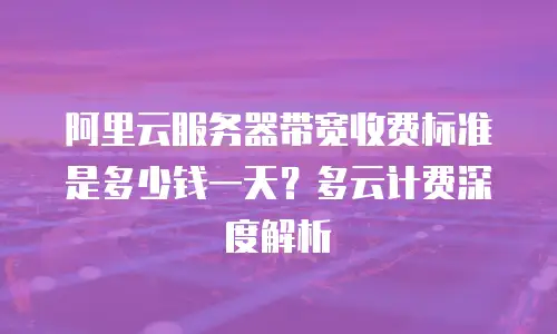 阿里云服务器带宽收费标准是多少钱一天？多云计费深度解析