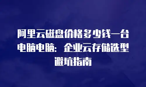 阿里云磁盘价格多少钱一台电脑电脑：企业云存储选型避坑指南