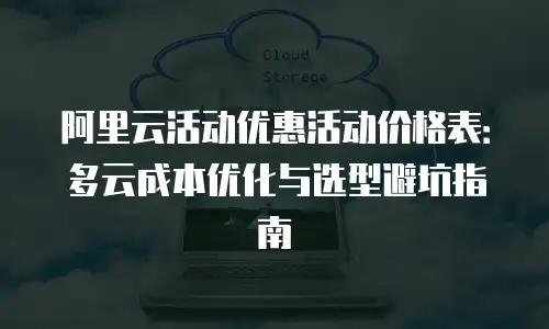 阿里云活动优惠活动价格表：多云成本优化与选型避坑指南