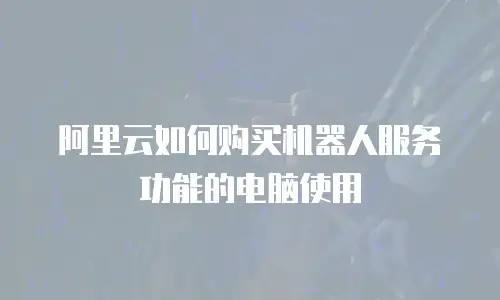 阿里云如何购买机器人服务功能的电脑使用