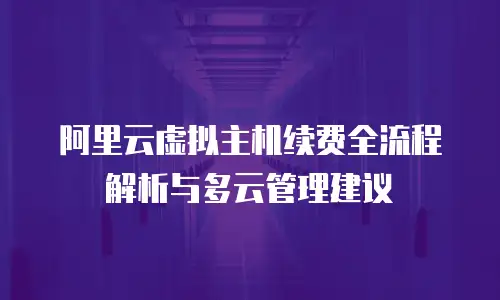 阿里云虚拟主机续费全流程解析与多云管理建议