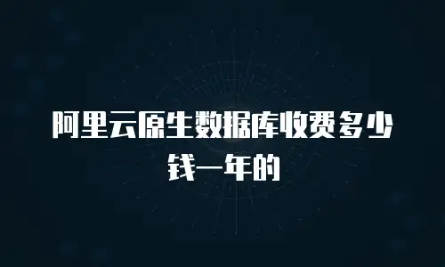 阿里云原生数据库收费多少钱一年的