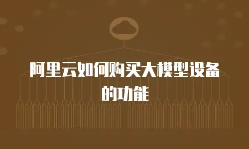 阿里云如何购买大模型设备的功能