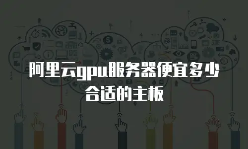 阿里云gpu服务器便宜多少合适的主板