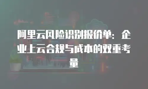 阿里云风险识别报价单：企业上云合规与成本的双重考量