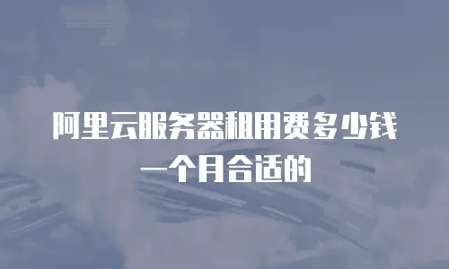 阿里云服务器租用费多少钱一个月合适的