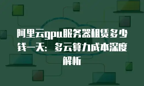 阿里云gpu服务器租赁多少钱一天：多云算力成本深度解析