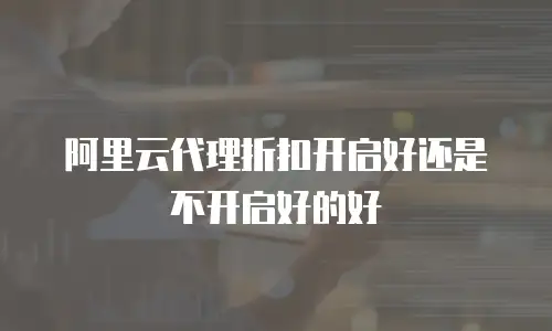 阿里云代理折扣开启好还是不开启好的好