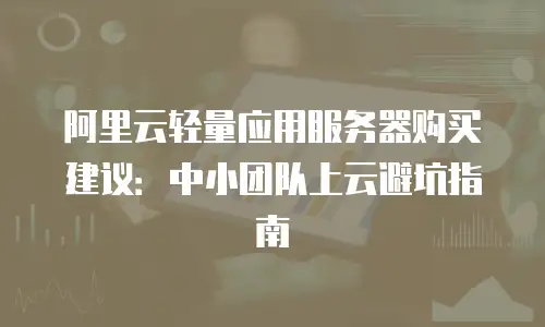阿里云轻量应用服务器购买建议：中小团队上云避坑指南