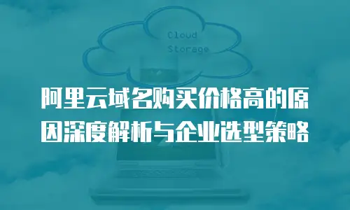 阿里云域名购买价格高的原因深度解析与企业选型策略