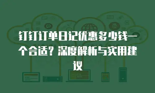 钉钉订单日记优惠多少钱一个合适？深度解析与实用建议
