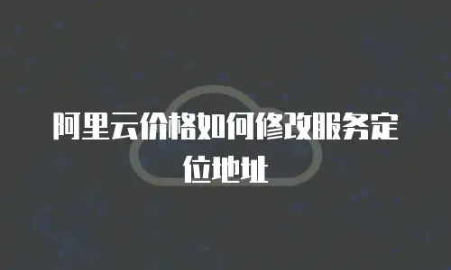 阿里云价格如何修改服务定位地址