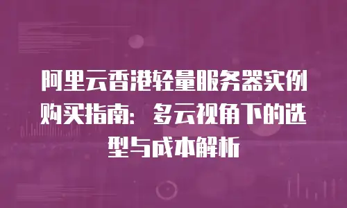 阿里云香港轻量服务器实例购买指南：多云视角下的选型与成本解析